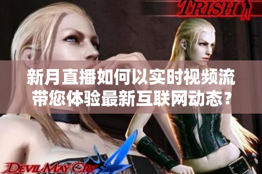 新月直播如何以实时视频流带您体验最新互联网动态？