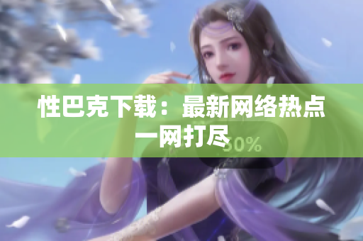 性巴克下载：最新网络热点一网打尽