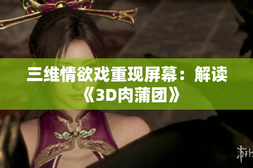 三维情欲戏重现屏幕：解读《3D肉蒲团》