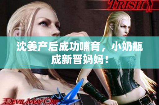 沈姜产后成功哺育，小奶瓶成新晋妈妈！