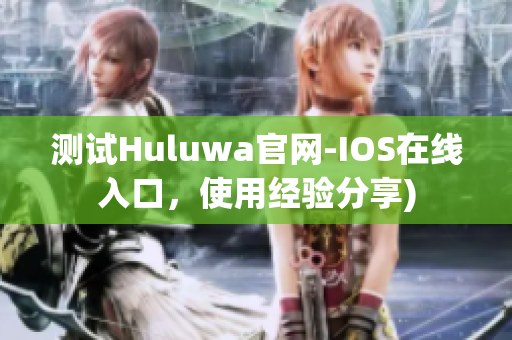 测试Huluwa官网-IOS在线入口，使用经验分享)