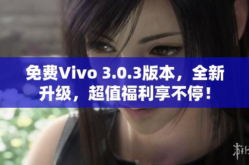 免费Vivo 3.0.3版本，全新升级，超值福利享不停！