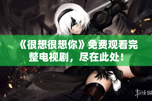 《很想很想你》免费观看完整电视剧，尽在此处！