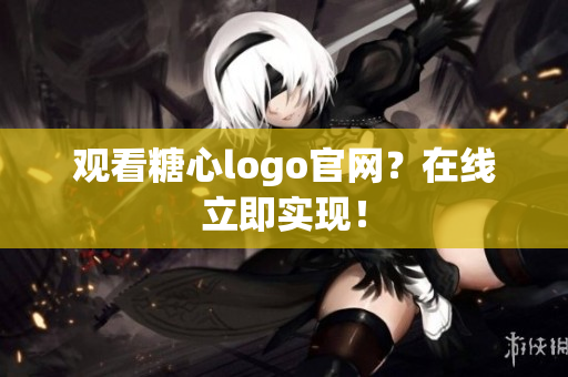 观看糖心logo官网？在线立即实现！