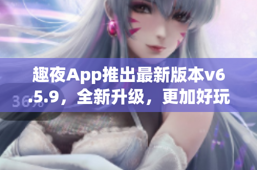 趣夜App推出最新版本v6.5.9，全新升级，更加好玩！