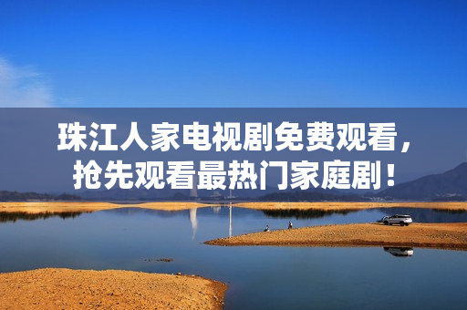 珠江人家电视剧免费观看，抢先观看最热门家庭剧！