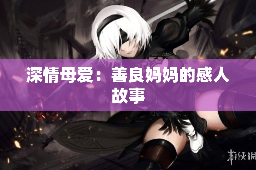 深情母爱：善良妈妈的感人故事