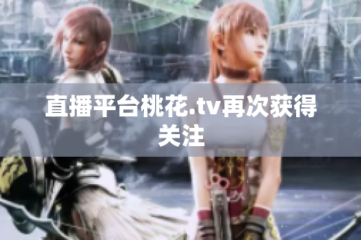 直播平台桃花.tv再次获得关注