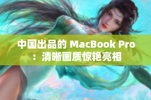 中国出品的 MacBook Pro：清晰画质惊艳亮相