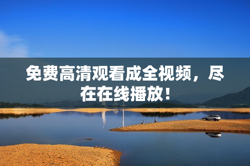 免费高清观看成全视频，尽在在线播放！