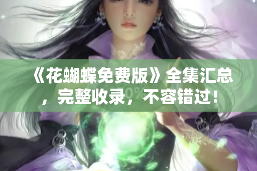 《花蝴蝶免费版》全集汇总，完整收录，不容错过！