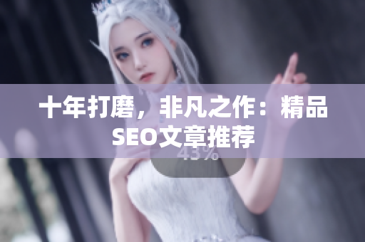 十年打磨，非凡之作：精品SEO文章推荐