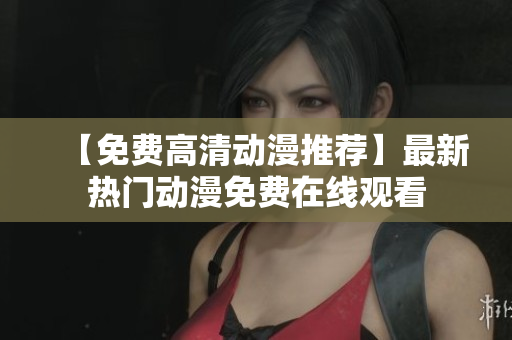 【免费高清动漫推荐】最新热门动漫免费在线观看