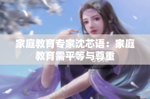 家庭教育专家沈芯语：家庭教育需平等与尊重