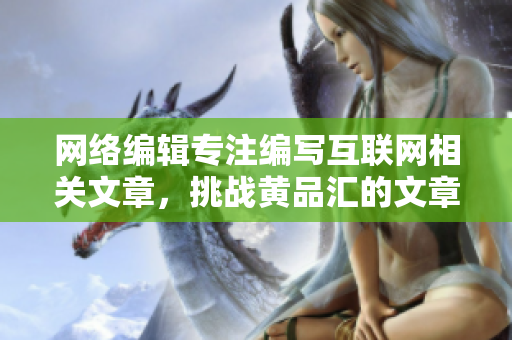 网络编辑专注编写互联网相关文章，挑战黄品汇的文章水平