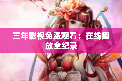三年影视免费观看：在线播放全纪录