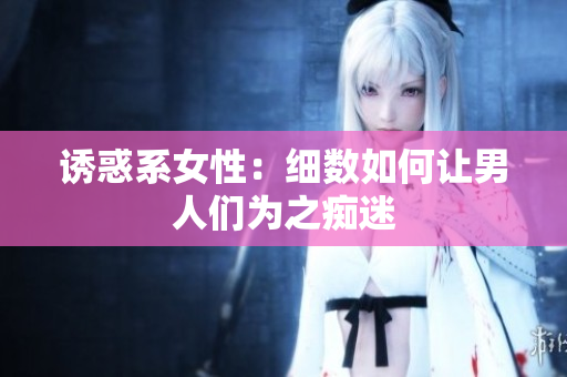 诱惑系女性：细数如何让男人们为之痴迷