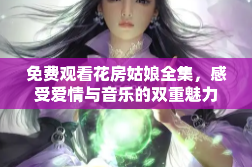 免费观看花房姑娘全集，感受爱情与音乐的双重魅力