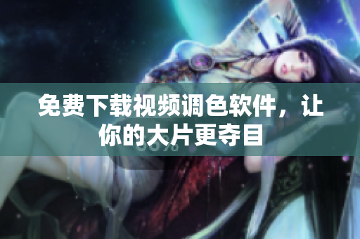 免费下载视频调色软件，让你的大片更夺目