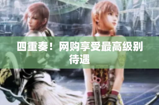 四重奏！网购享受最高级别待遇