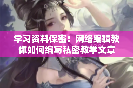 学习资料保密！网络编辑教你如何编写私密教学文章