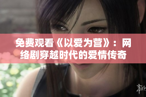 免费观看《以爱为营》：网络剧穿越时代的爱情传奇