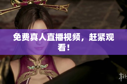 免费真人直播视频，赶紧观看！