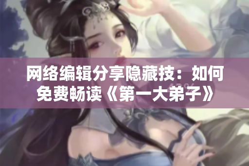 网络编辑分享隐藏技：如何免费畅读《第一大弟子》