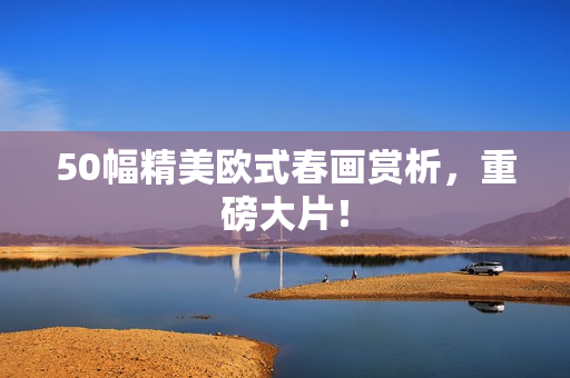 50幅精美欧式春画赏析，重磅大片！