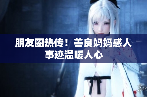 朋友圈热传！善良妈妈感人事迹温暖人心