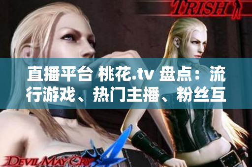 直播平台 桃花.tv 盘点：流行游戏、热门主播、粉丝互动！