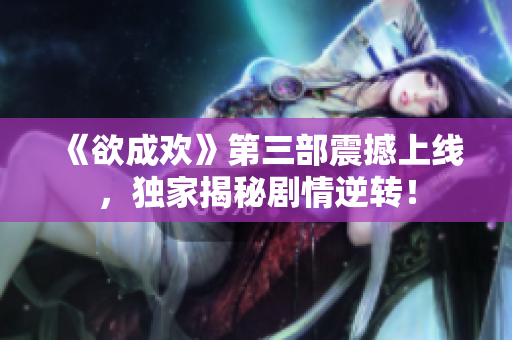 《欲成欢》第三部震撼上线，独家揭秘剧情逆转！