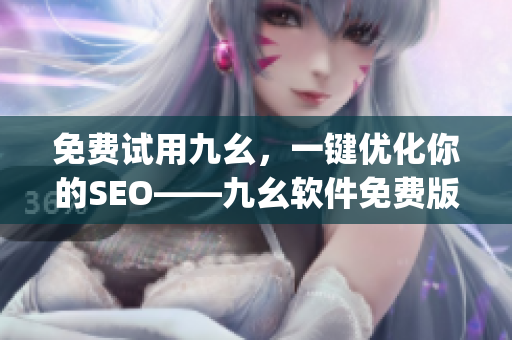 免费试用九幺，一键优化你的SEO——九幺软件免费版)