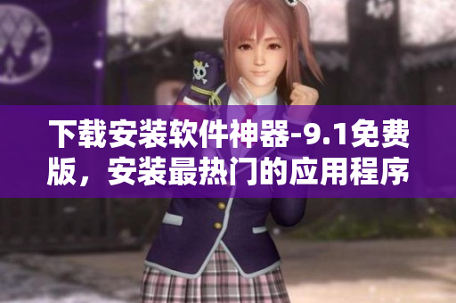下载安装软件神器-9.1免费版，安装最热门的应用程序！