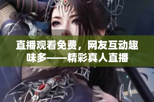 直播观看免费，网友互动趣味多——精彩真人直播