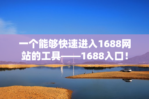 一个能够快速进入1688网站的工具——1688入口！