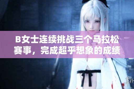 B女士连续挑战三个马拉松赛事，完成超乎想象的成绩
