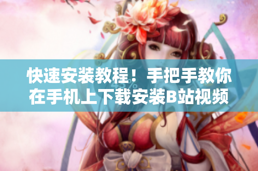 快速安装教程！手把手教你在手机上下载安装B站视频软件！