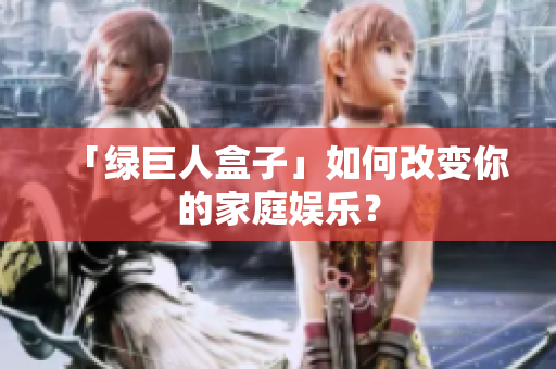 「绿巨人盒子」如何改变你的家庭娱乐？