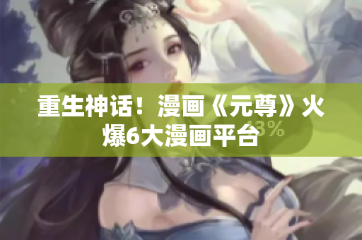 重生神话！漫画《元尊》火爆6大漫画平台
