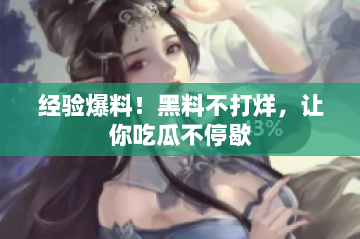 经验爆料！黑料不打烊，让你吃瓜不停歇