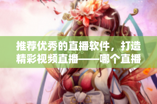 推荐优秀的直播软件，打造精彩视频直播——哪个直播软件值得选择