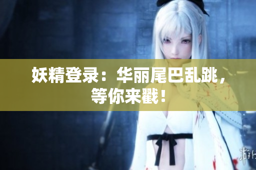 妖精登录：华丽尾巴乱跳，等你来戳！