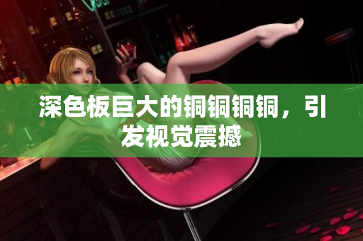 深色板巨大的铜铜铜铜，引发视觉震撼