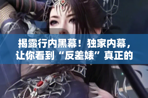 揭露行内黑幕！独家内幕，让你看到“反差婊”真正的一面！