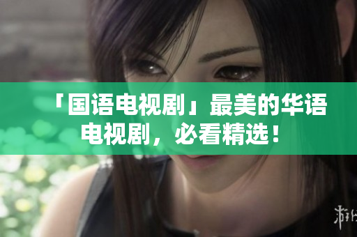 「国语电视剧」最美的华语电视剧，必看精选！