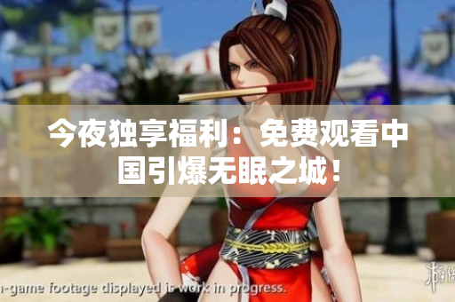 今夜独享福利：免费观看中国引爆无眠之城！