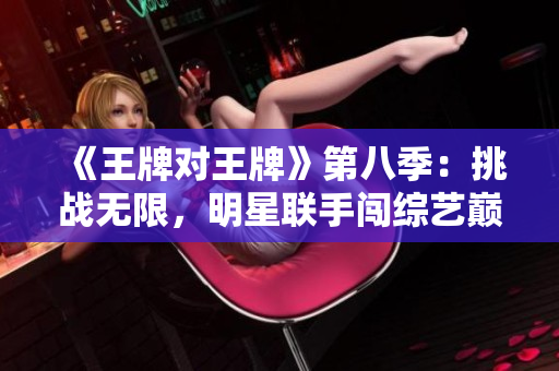 《王牌对王牌》第八季：挑战无限，明星联手闯综艺巅峰！