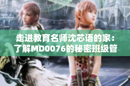 走进教育名师沈芯语的家：了解MD0076的秘密班级管理策略