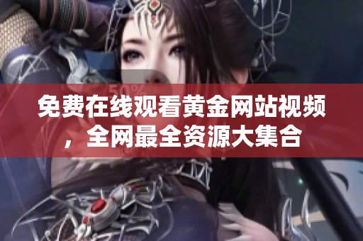 免费在线观看黄金网站视频，全网最全资源大集合